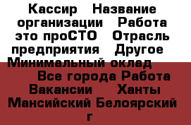 Кассир › Название организации ­ Работа-это проСТО › Отрасль предприятия ­ Другое › Минимальный оклад ­ 23 000 - Все города Работа » Вакансии   . Ханты-Мансийский,Белоярский г.